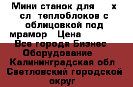 Мини станок для 3-4 х.сл. теплоблоков с облицовкой под мрамор › Цена ­ 90 000 - Все города Бизнес » Оборудование   . Калининградская обл.,Светловский городской округ 